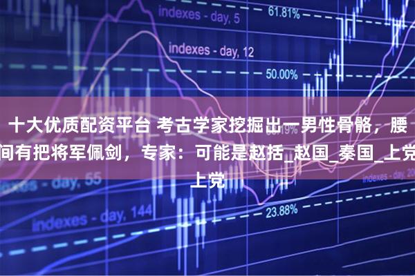 十大优质配资平台 考古学家挖掘出一男性骨骼，腰间有把将军佩剑，专家：可能是赵括_赵国_秦国_上党