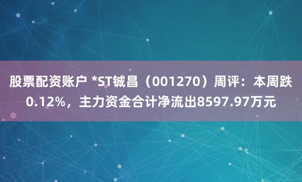 股票配资账户 *ST铖昌（001270）周评：本周跌0.12%，主力资金合计净流出8597.97万元