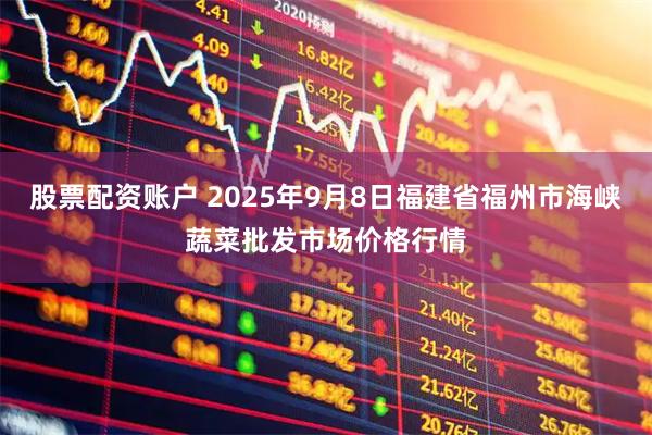 股票配资账户 2025年9月8日福建省福州市海峡蔬菜批发市场价格行情