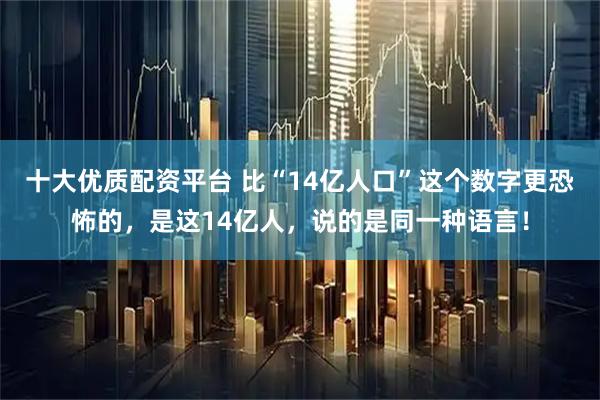 十大优质配资平台 比“14亿人口”这个数字更恐怖的，是这14亿人，说的是同一种语言！