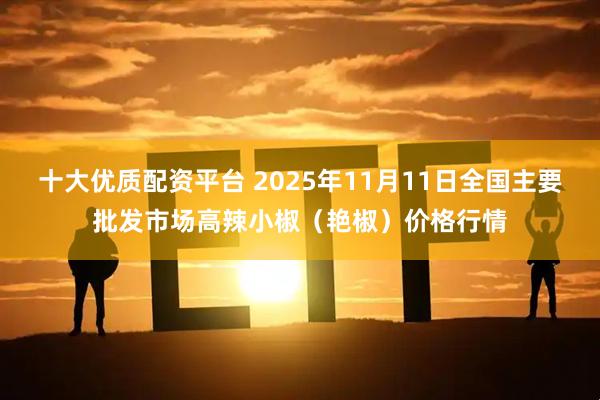 十大优质配资平台 2025年11月11日全国主要批发市场高辣小椒（艳椒）价格行情