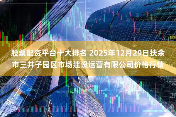 股票配资平台十大排名 2025年12月29日扶余市三井子园区市场建设运营有限公司价格行情