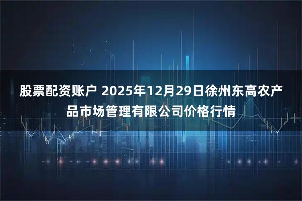 股票配资账户 2025年12月29日徐州东高农产品市场管理有限公司价格行情