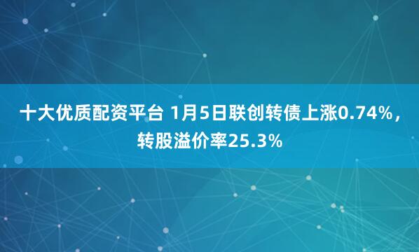 十大优质配资平台 1月5日联创转债上涨0.74%，转股溢价率25.3%