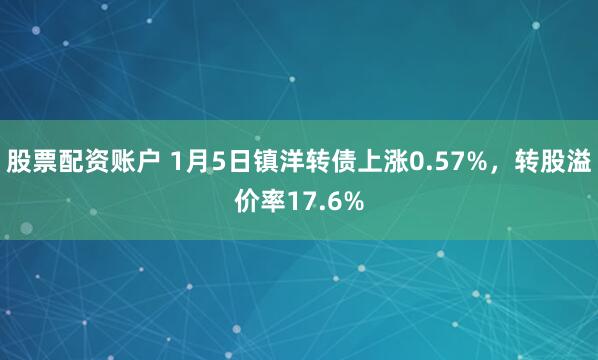 股票配资账户 1月5日镇洋转债上涨0.57%，转股溢价率17.6%